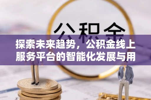 尚义探索未来趋势，公积金线上服务平台的智能化发展与用户便利性提升