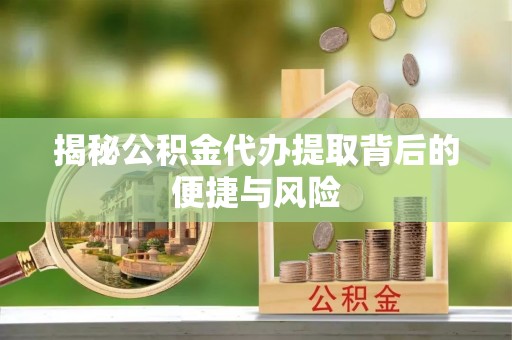 尚义揭秘公积金代办提取背后的便捷与风险