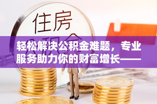 尚义轻松解决公积金难题，专业服务助力你的财富增长——代办公积金提取