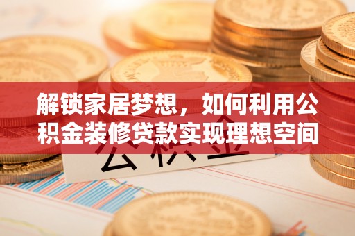 尚义解锁家居梦想，如何利用公积金装修贷款实现理想空间