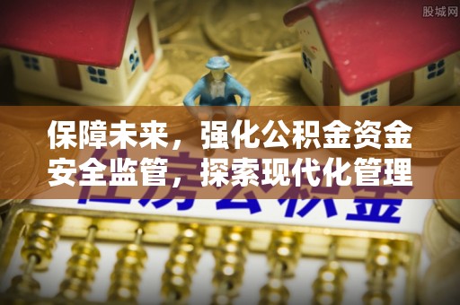 尚义保障未来，强化公积金资金安全监管，探索现代化管理新路径