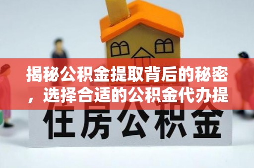 尚义揭秘公积金提取背后的秘密，选择合适的公积金代办提取公司是关键
