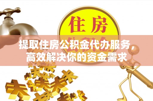 尚义提取住房公积金代办服务，高效解决你的资金需求