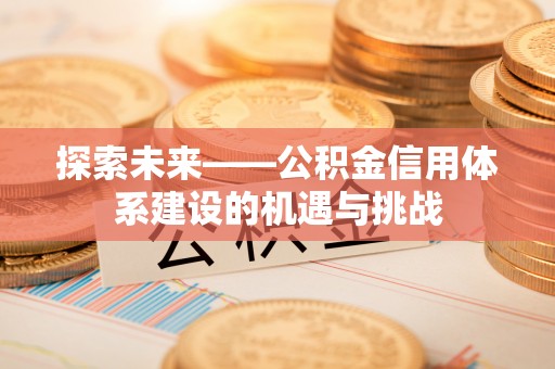 尚义探索未来——公积金信用体系建设的机遇与挑战