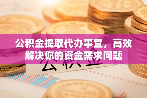 尚义公积金提取代办事宜，高效解决你的资金需求问题