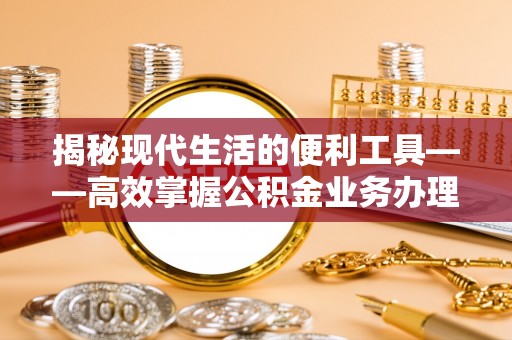 尚义揭秘现代生活的便利工具——高效掌握公积金业务办理流程的关键步骤