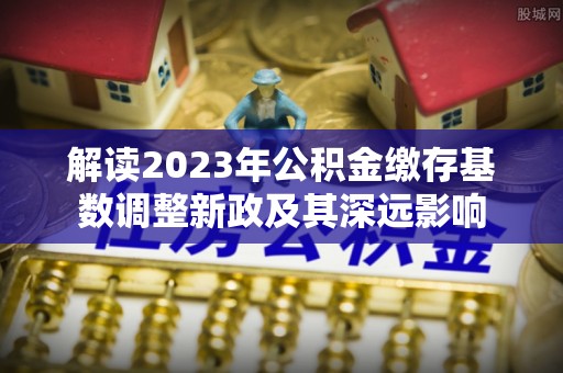 尚义解读2023年公积金缴存基数调整新政及其深远影响