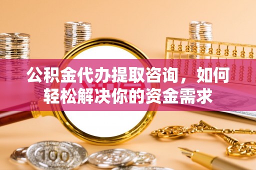 尚义公积金代办提取咨询，如何轻松解决你的资金需求