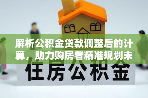 尚义解析公积金贷款调整后的计算，助力购房者精准规划未来