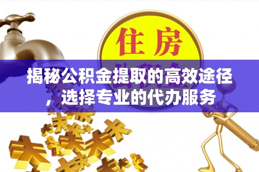 尚义揭秘公积金提取的高效途径，选择专业的代办服务