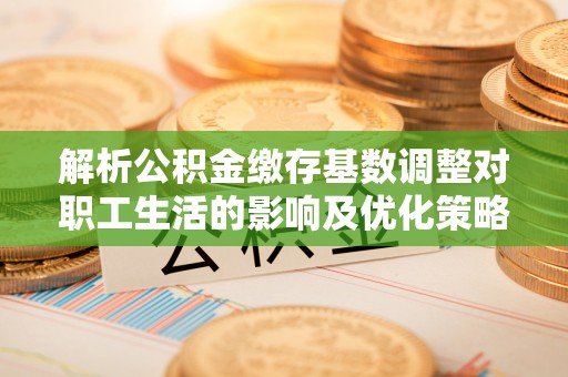 尚义解析公积金缴存基数调整对职工生活的影响及优化策略