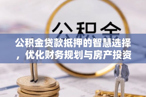 尚义公积金贷款抵押的智慧选择，优化财务规划与房产投资
