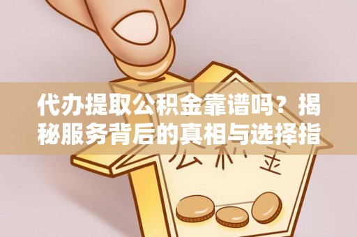 尚义代办提取公积金靠谱吗？揭秘服务背后的真相与选择指南