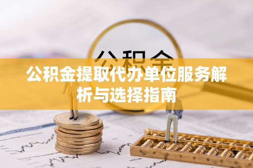 尚义公积金提取代办单位服务解析与选择指南