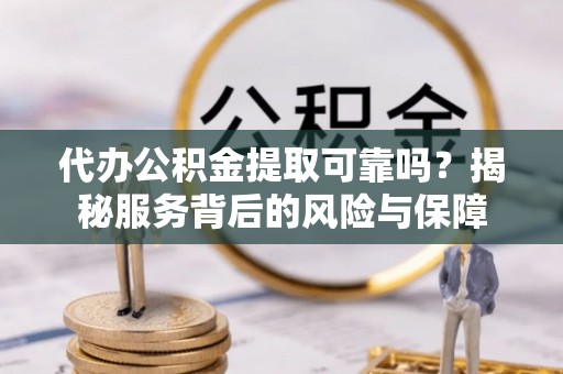尚义代办公积金提取可靠吗？揭秘服务背后的风险与保障
