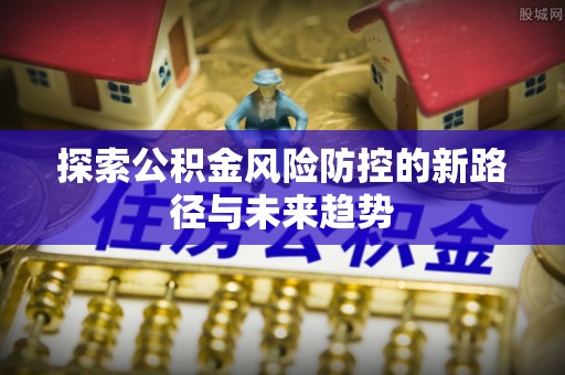 尚义探索公积金风险防控的新路径与未来趋势