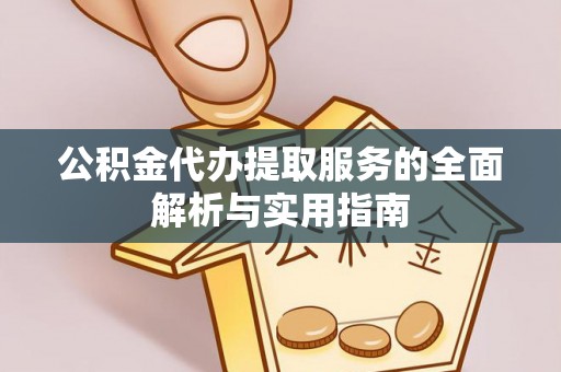 尚义公积金代办提取服务的全面解析与实用指南