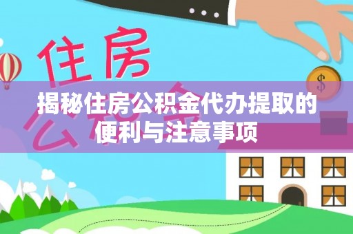 尚义揭秘住房公积金代办提取的便利与注意事项