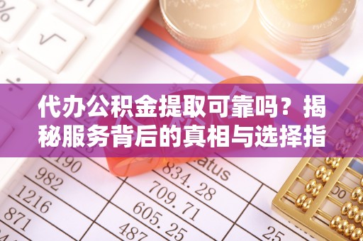 尚义代办公积金提取可靠吗？揭秘服务背后的真相与选择指南