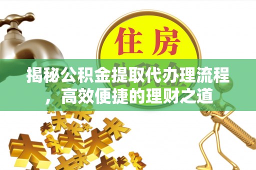 尚义揭秘公积金提取代办理流程，高效便捷的理财之道