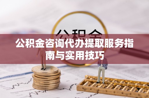 尚义公积金咨询代办提取服务指南与实用技巧