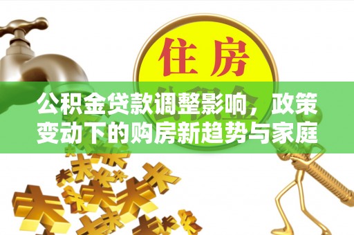 尚义公积金贷款调整影响，政策变动下的购房新趋势与家庭财务规划