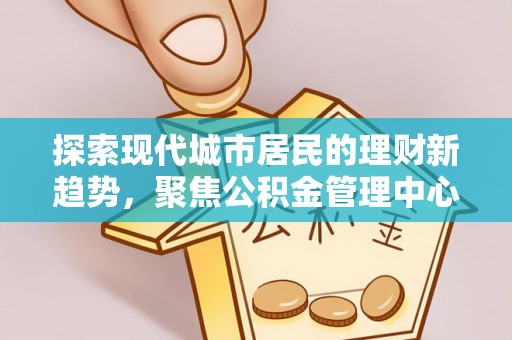 尚义探索现代城市居民的理财新趋势，聚焦公积金管理中心的服务创新