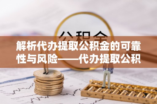尚义解析代办提取公积金的可靠性与风险——代办提取公积金靠谱吗