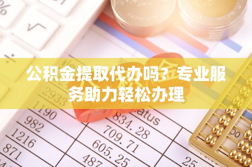 尚义公积金提取代办吗？专业服务助力轻松办理