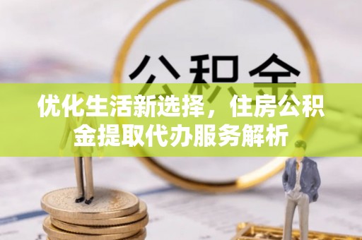 尚义优化生活新选择，住房公积金提取代办服务解析