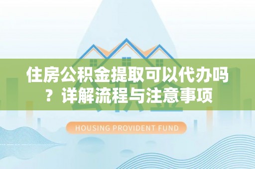 尚义住房公积金提取可以代办吗？详解流程与注意事项