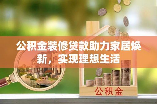 尚义公积金装修贷款助力家居焕新，实现理想生活