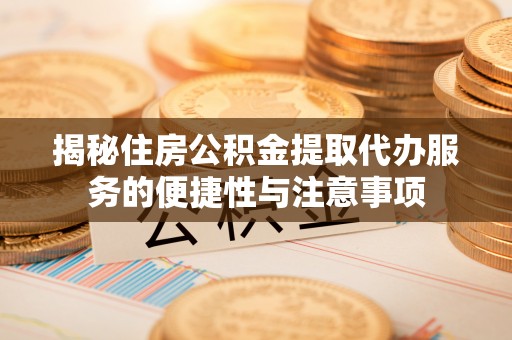 尚义揭秘住房公积金提取代办服务的便捷性与注意事项