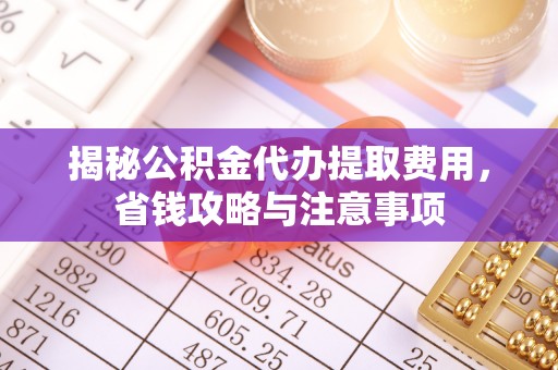 尚义揭秘公积金代办提取费用，省钱攻略与注意事项