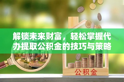尚义解锁未来财富，轻松掌握代办提取公积金的技巧与策略