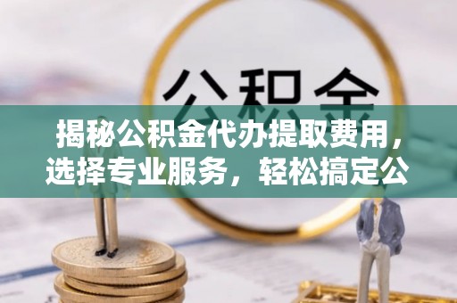 尚义揭秘公积金代办提取费用，选择专业服务，轻松搞定公积金提取