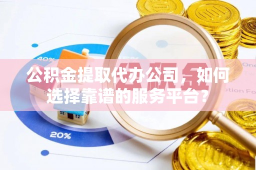 尚义公积金提取代办公司，如何选择靠谱的服务平台？