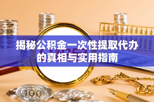 尚义揭秘公积金一次性提取代办的真相与实用指南