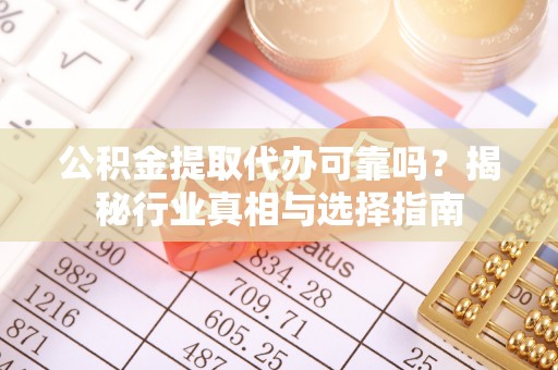 尚义公积金提取代办可靠吗？揭秘行业真相与选择指南