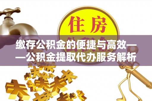 尚义缴存公积金的便捷与高效——公积金提取代办服务解析