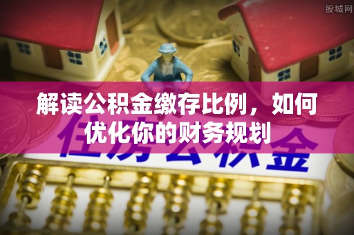 尚义解读公积金缴存比例，如何优化你的财务规划