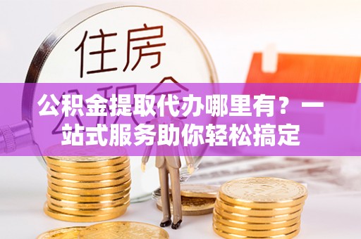 尚义公积金提取代办哪里有？一站式服务助你轻松搞定