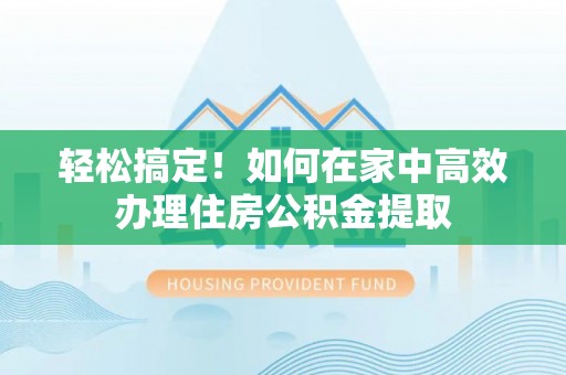 尚义轻松搞定！如何在家中高效办理住房公积金提取