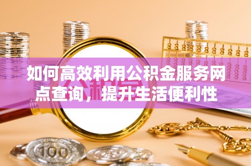 尚义如何高效利用公积金服务网点查询，提升生活便利性