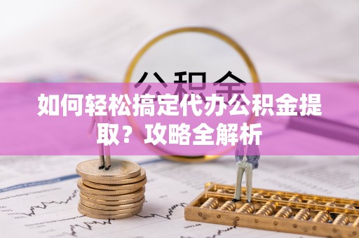尚义如何轻松搞定代办公积金提取？攻略全解析