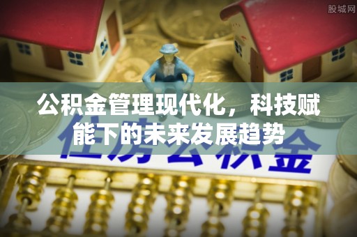 尚义公积金管理现代化，科技赋能下的未来发展趋势
