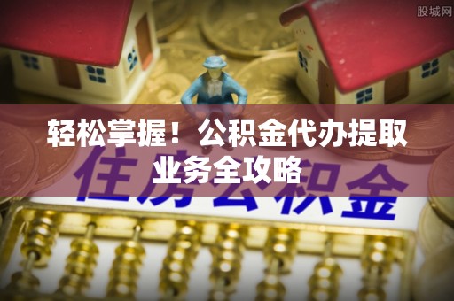 尚义轻松掌握！公积金代办提取业务全攻略