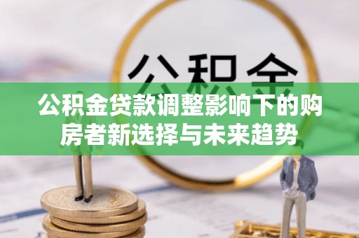 尚义公积金贷款调整影响下的购房者新选择与未来趋势
