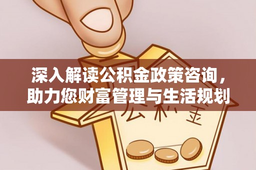 尚义深入解读公积金政策咨询，助力您财富管理与生活规划