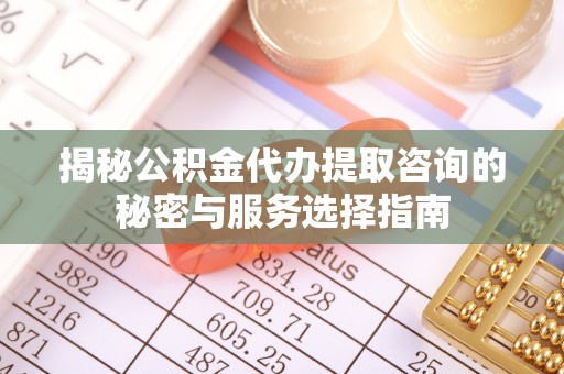 尚义揭秘公积金代办提取咨询的秘密与服务选择指南